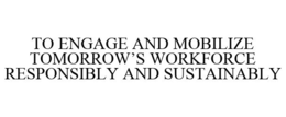 TO ENGAGE AND MOBILIZE TOMORROW'S WORKFORCE RESPONSIBLY AND SUSTAINABLY trademark