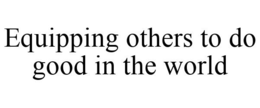 EQUIPPING OTHERS TO DO GOOD IN THE WORLD trademark