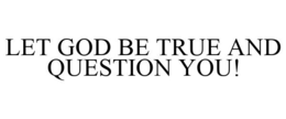 LET GOD BE TRUE AND QUESTION YOU! trademark