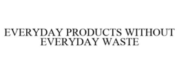 EVERYDAY PRODUCTS WITHOUT EVERYDAY WASTE trademark