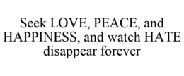 SEEK LOVE, PEACE, AND HAPPINESS, AND WATCH HATE DISAPPEAR FOREVER trademark
