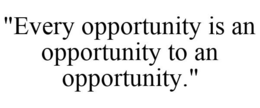 "EVERY OPPORTUNITY IS AN OPPORTUNITY TO AN OPPORTUNITY." trademark