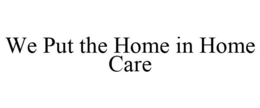 WE PUT THE HOME IN HOME CARE trademark