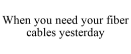 WHEN YOU NEED YOUR FIBER CABLES YESTERDAY trademark