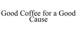 GOOD COFFEE FOR A GOOD CAUSE trademark