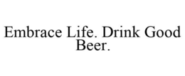EMBRACE LIFE. DRINK GOOD BEER. trademark