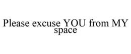 PLEASE EXCUSE YOU FROM MY SPACE trademark