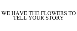 WE HAVE THE FLOWERS TO TELL YOUR STORY trademark