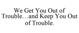 WE GET YOU OUT OF TROUBLE...AND KEEP YOU OUT OF TROUBLE. trademark