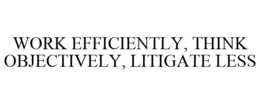 WORK EFFICIENTLY, THINK OBJECTIVELY, LITIGATE LESS trademark