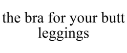 THE BRA FOR YOUR BUTT LEGGINGS trademark