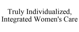 TRULY INDIVIDUALIZED, INTEGRATED WOMEN'S CARE trademark