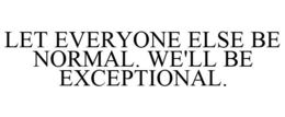 LET EVERYONE ELSE BE NORMAL. WE'LL BE EXCEPTIONAL. trademark