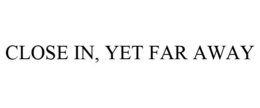 CLOSE IN, YET FAR AWAY trademark