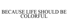 BECAUSE LIFE SHOULD BE COLORFUL trademark