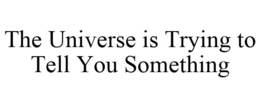 THE UNIVERSE IS TRYING TO TELL YOU SOMETHING trademark