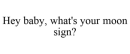 HEY BABY, WHAT'S YOUR MOON SIGN? trademark