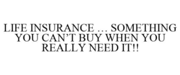 LIFE INSURANCE ... SOMETHING YOU CAN'T BUY WHEN YOU REALLY NEED IT!! trademark