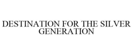 DESTINATION FOR THE SILVER GENERATION trademark