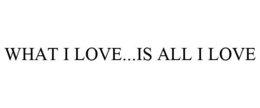 WHAT I LOVE...IS ALL I LOVE trademark