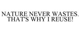 NATURE NEVER WASTES. THAT'S WHY I REUSE! trademark