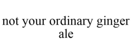 NOT YOUR ORDINARY GINGER ALE trademark