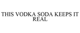 THIS VODKA SODA KEEPS IT REAL trademark
