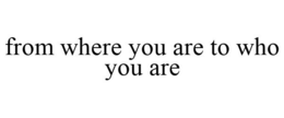 FROM WHERE YOU ARE TO WHO YOU ARE trademark