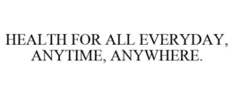 HEALTH FOR ALL EVERYDAY, ANYTIME, ANYWHERE. trademark
