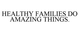 HEALTHY FAMILIES DO AMAZING THINGS. trademark