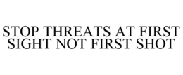 STOP THREATS AT FIRST SIGHT NOT FIRST SHOT trademark