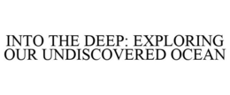 INTO THE DEEP: EXPLORING OUR UNDISCOVERED OCEAN trademark