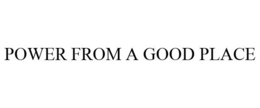 POWER FROM A GOOD PLACE trademark
