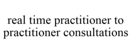 REAL TIME PRACTITIONER TO PRACTITIONER CONSULTATIONS trademark