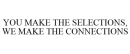 YOU MAKE THE SELECTIONS, WE MAKE THE CONNECTIONS trademark