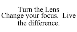 TURN THE LENS CHANGE YOUR FOCUS. LIVE THE DIFFERENCE. trademark