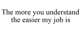 THE MORE YOU UNDERSTAND THE EASIER MY JOB IS trademark