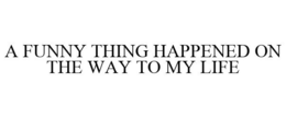 A FUNNY THING HAPPENED ON THE WAY TO MY LIFE trademark