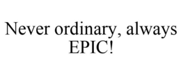 NEVER ORDINARY, ALWAYS EPIC! trademark