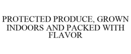 PROTECTED PRODUCE, GROWN INDOORS AND PACKED WITH FLAVOR trademark