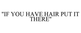 "IF YOU HAVE HAIR PUT IT THERE" trademark