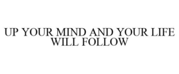 UP YOUR MIND AND YOUR LIFE WILL FOLLOW trademark