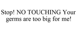 STOP! NO TOUCHING YOUR GERMS ARE TOO BIG FOR ME! trademark