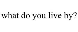 WHAT DO YOU LIVE BY? trademark