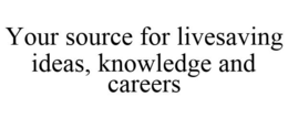 YOUR SOURCE FOR LIVESAVING IDEAS, KNOWLEDGE AND CAREERS trademark