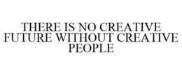 THERE IS NO CREATIVE FUTURE WITHOUT CREATIVE PEOPLE trademark