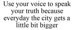 USE YOUR VOICE TO SPEAK YOUR TRUTH BECAUSE EVERYDAY THE CITY GETS A LITTLE BIT BIGGER trademark