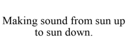 MAKING SOUND FROM SUN UP TO SUN DOWN. trademark