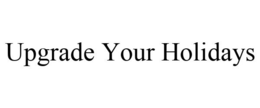 UPGRADE YOUR HOLIDAYS trademark