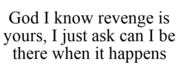 GOD I KNOW REVENGE IS YOURS, I JUST ASKCAN I BE THERE WHEN IT HAPPENS trademark
